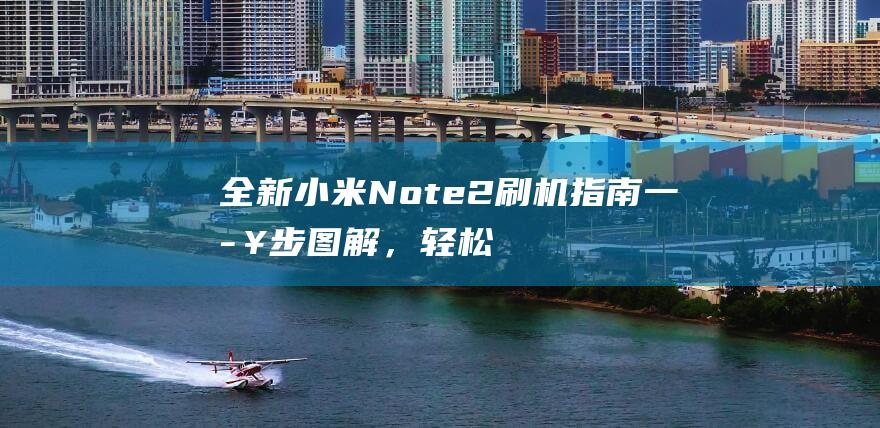 全新小米Note 2刷机指南：一步步图解，轻松搞定 (全新小米note13导航如何)