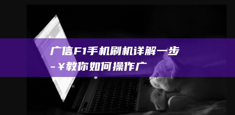 广信F1手机刷机详解：一步步教你如何操作 (广信f12手机参数及报价)