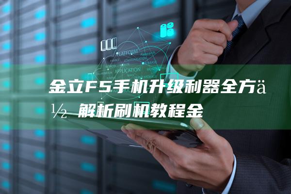 金立F5手机升级利器：全方位解析刷机教程 (金立f5手机参数)