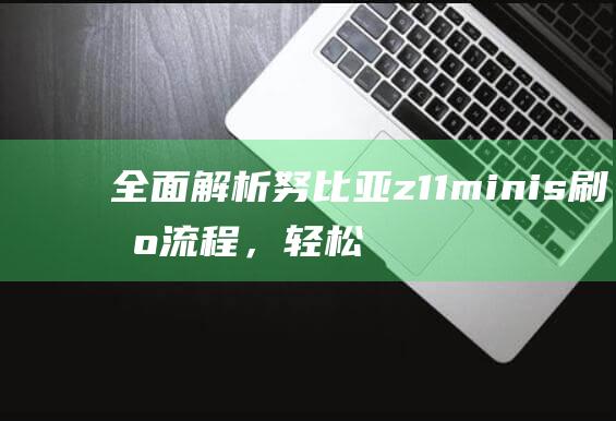 全面解析努比亚 z11minis 刷机流程，轻松掌握刷机技巧 (omg努比)