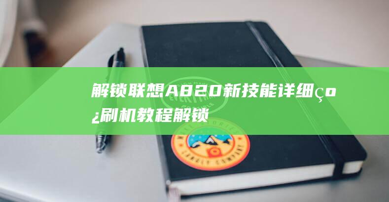 解锁联想A820新技能：详细线刷机教程 (解锁联想笔记本电脑键盘)