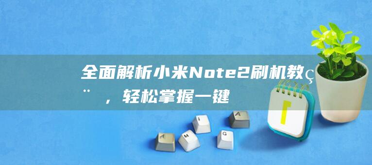 全面解析小米Note 2刷机教程，轻松掌握一键刷机技巧 (全面解析小米智能手表)