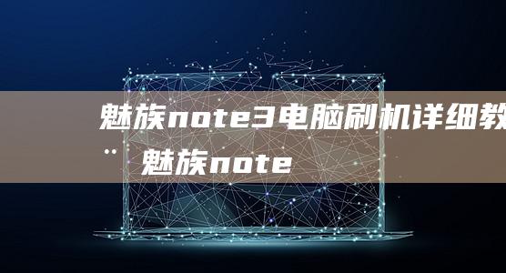 魅族note3电脑刷机详细教程 (魅族note8)