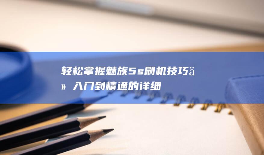 轻松掌握魅族5s刷机技巧：从入门到精通的详细教程 (轻松掌握魅族的软件)