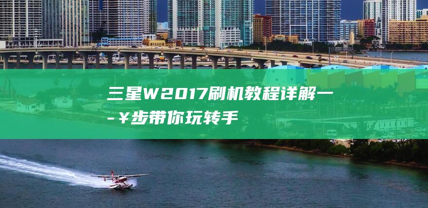 三星W2017刷机教程详解：一步步带你玩转手机系统升级 (三星w2019)