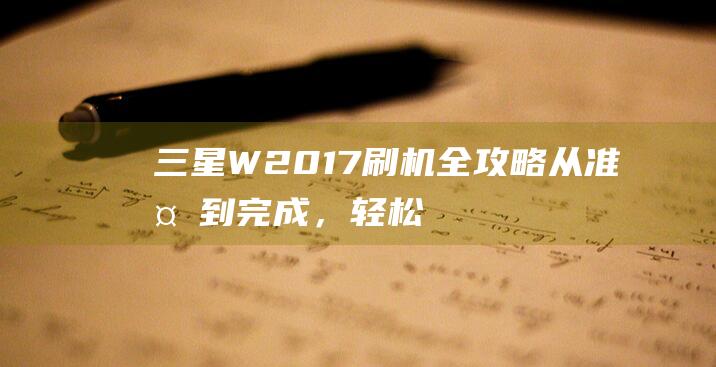 三星W2017刷机全攻略：从准备到完成，轻松搞定手机刷机操作 (三星w2019)