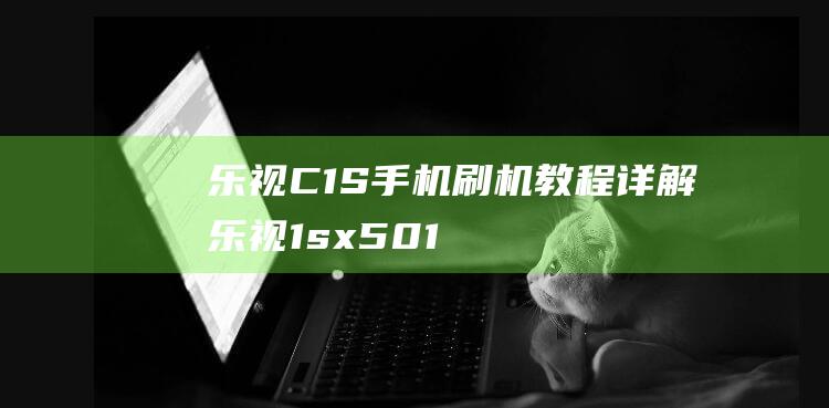 乐视C1S手机刷机教程详解 (乐视1sx501手机)