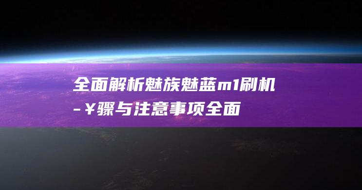 全面解析魅族魅蓝m1刷机步骤与注意事项 (全面解析魅族系统)