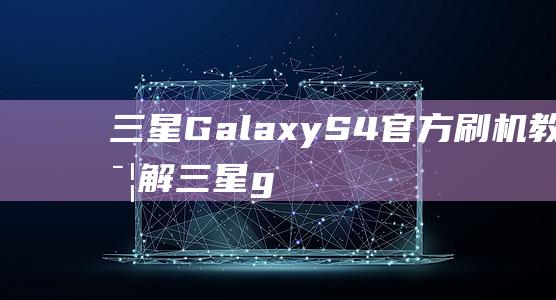 三星Galaxy S4官方刷机教程详解 (三星galaxybook3)