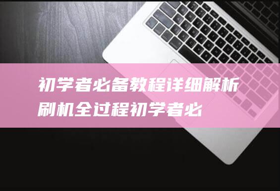 初学者必备教程：详细解析刷机全过程 (初学者必备教材有哪些)