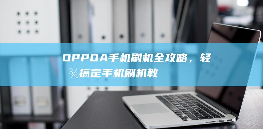 OPPO A手机刷机全攻略，轻松搞定手机刷机教程 (oppoa手机密码锁忘了,怎么解开)