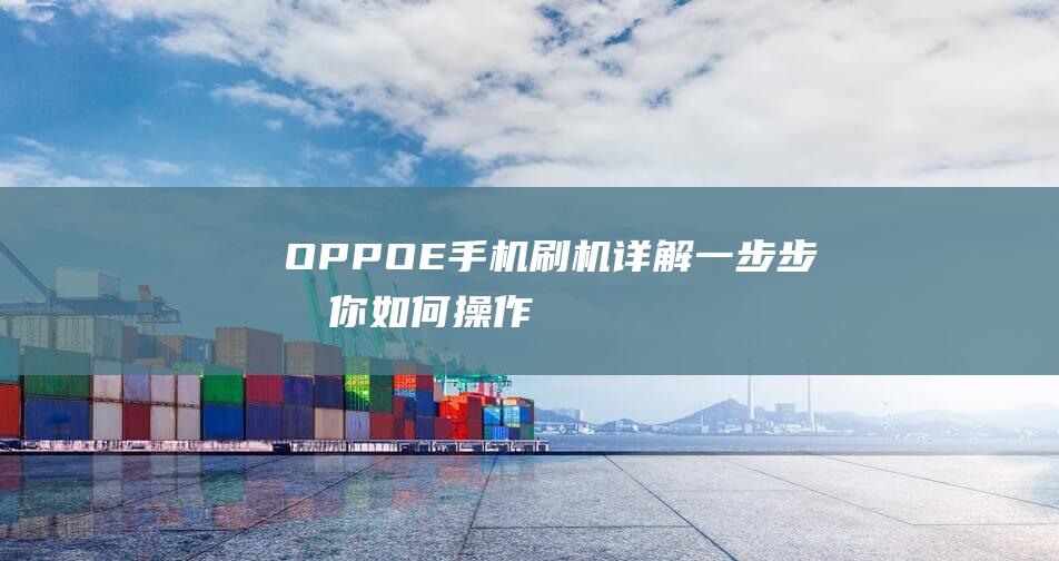 OPPO E手机刷机详解：一步步教你如何操作 (oppoe手机如何截屏)