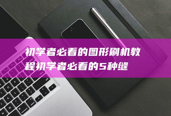 初学者必看的图形刷机教程 (初学者必看的5种缝纫方法)