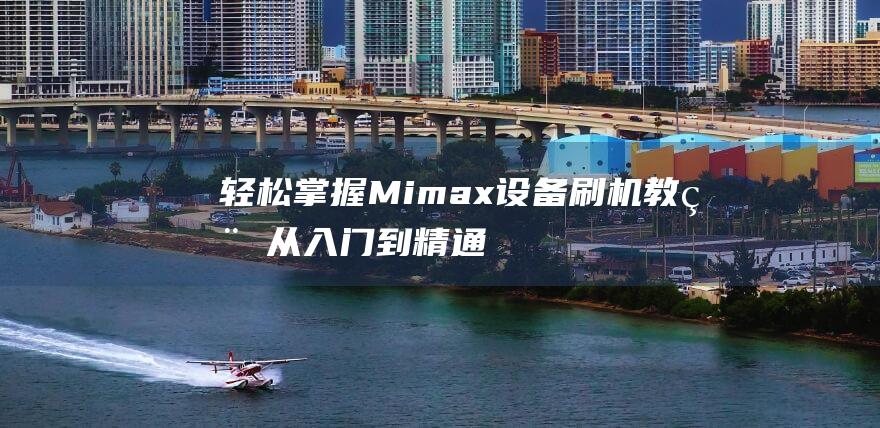 轻松掌握Mimax设备刷机教程：从入门到精通 (轻松掌握美术活动实施要领心得体会)