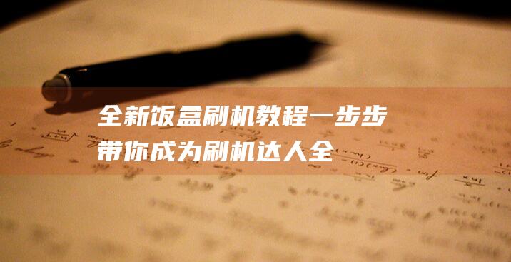 全新饭盒刷机教程：一步步带你成为刷机达人 (全新饭盒刷机教程)