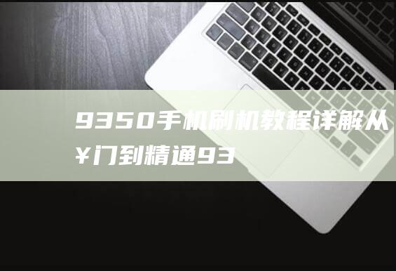 9350手机刷机教程详解：从入门到精通 (9350手机尾号)