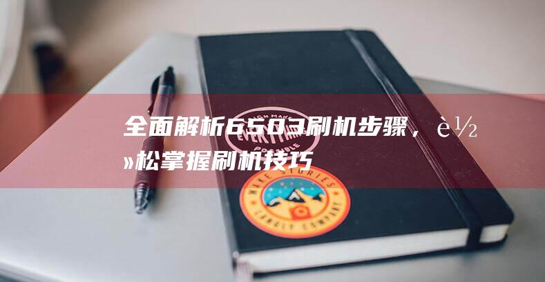 全面解析6503刷机步骤，轻松掌握刷机技巧 (全面解析李可破格救心汤)