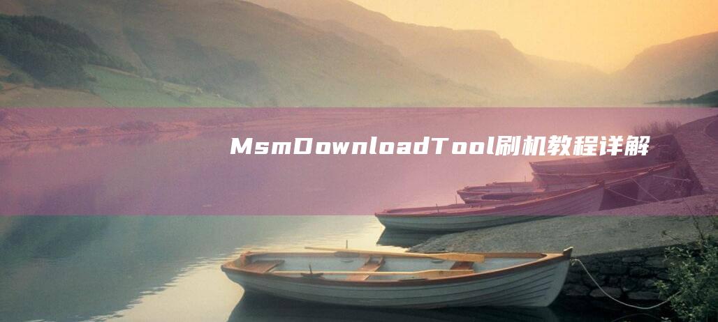 MsmDownloadTool刷机教程详解 (msmdownloadtool授权工具)