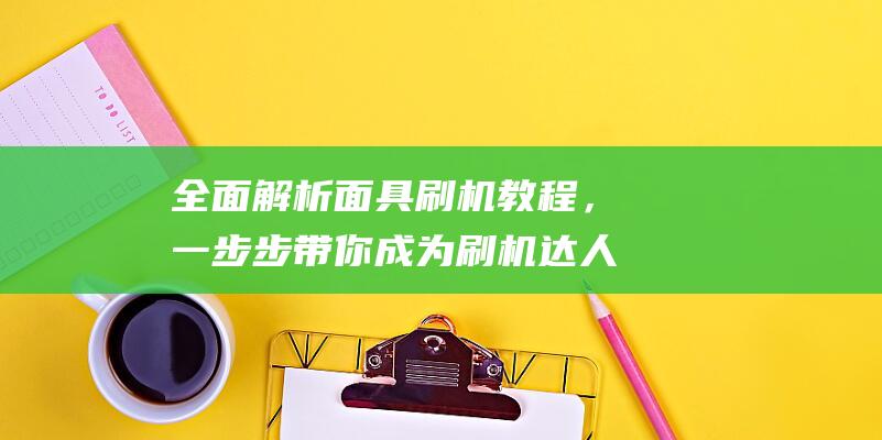 全面解析面具刷机教程，一步步带你成为刷机达人 (全面解析面具怎么做)