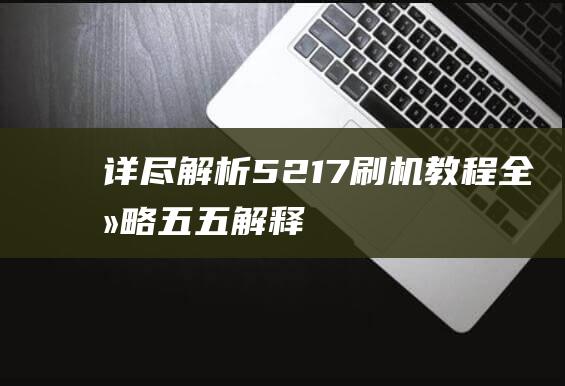 详尽解析：5217刷机教程全攻略 (五五解释)