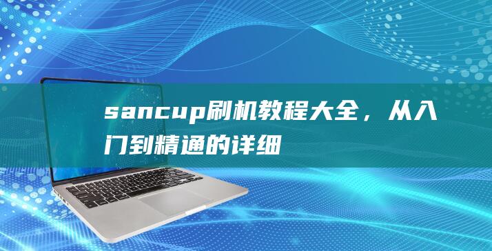 sancup刷机教程大全，从入门到精通的详细指南 (sancup老年机怎么开机)