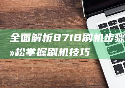 全面解析8718刷机步骤，轻松掌握刷机技巧 (全面解析李可破格救心汤)