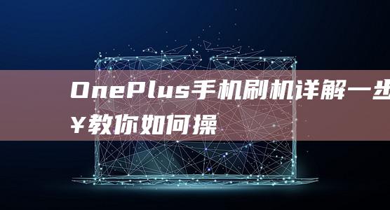 OnePlus手机刷机详解：一步步教你如何操作 (oneplus)