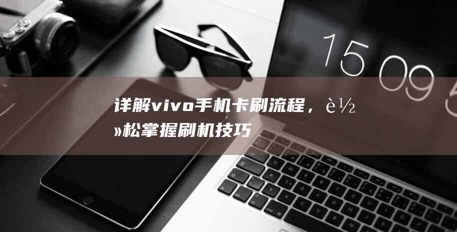 详解vivo手机卡刷流程，轻松掌握刷机技巧 (详解vie股权架构)