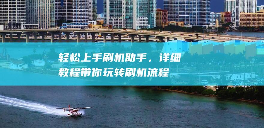 轻松上手刷机助手，详细教程带你玩转刷机流程 (轻松上手刷机教程)