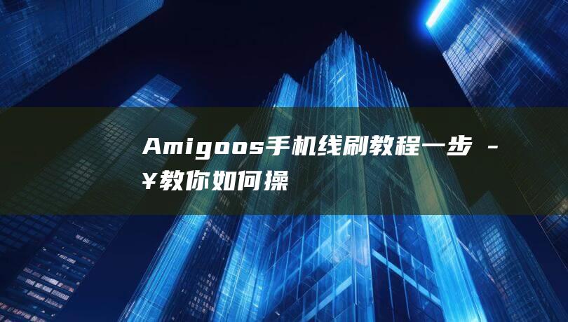 Amigoos手机线刷教程：一步步教你如何操作 (amigoos)