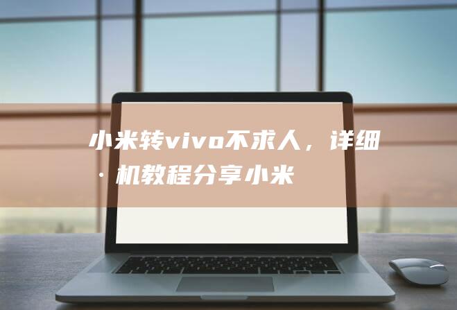 小米转vivo不求人，详细刷机教程分享 (小米转VIVO游戏还能玩吗)