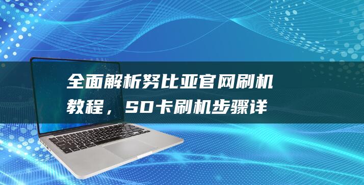 全面解析努比亚官网刷机教程，SD卡刷机步骤详解 (omg努比)