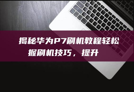 揭秘华为P7刷机教程：轻松掌握刷机技巧，提升手机性能 (揭秘华为PURA70)