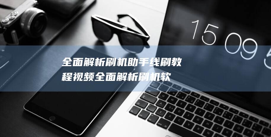 全面解析刷机助手线刷教程视频 (全面解析刷机软件)