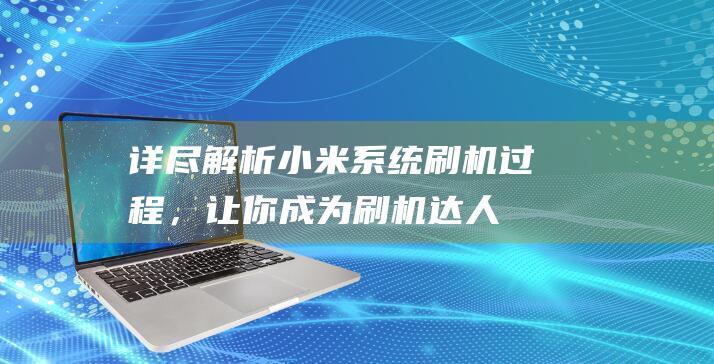 详尽解析小米系统刷机过程，让你成为刷机达人 (快速了解小米)