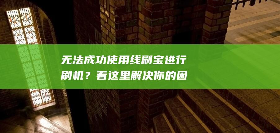 无法成功使用线刷宝进行刷机？看这里解决你的困扰 (显示无法使用)