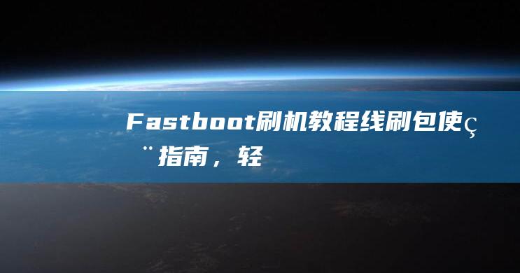 Fastboot刷机教程：线刷包使用指南，轻松搞定手机刷机 (fastbootvivo手机出现了怎么办)