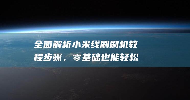 全面解析小米线刷刷机教程步骤，零基础也能轻松掌握 (全面解析小米智能手表)