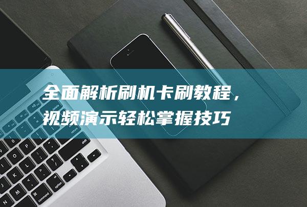 全面解析刷机卡刷教程，视频演示轻松掌握技巧 (刷机包解析)