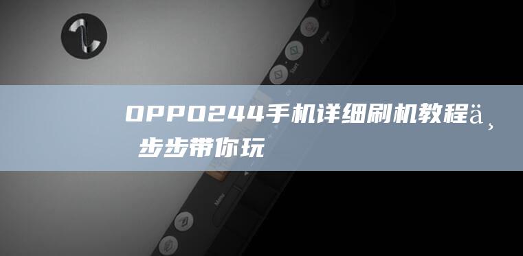 OPPO244手机详细刷机教程：一步步带你玩转手机系统升级 (oppo24小时人工服务电话)