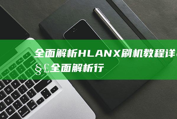 全面解析：HLA NX刷机教程详解 (全面解析行业前景)