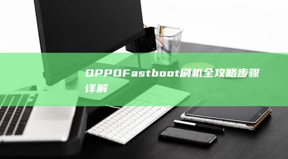 OPPO Fastboot刷机全攻略：步骤详解与常见问题解答 (oppofandx7参数)