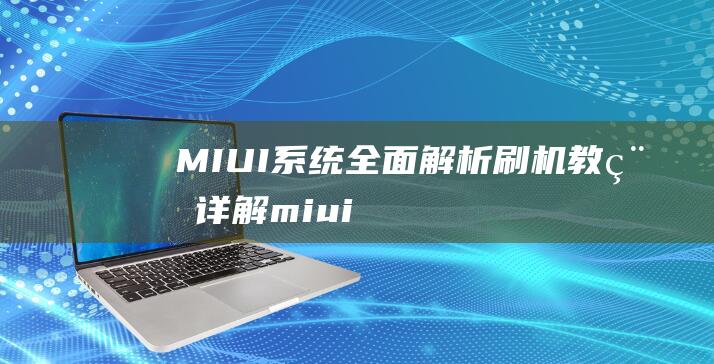 MIUI系统全面解析：刷机教程详解 (miui系统刷机包官网)