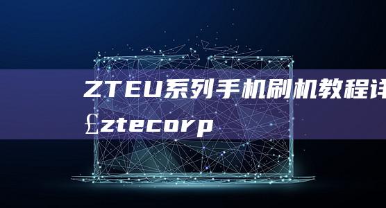 ZTE U系列手机刷机教程详解 (ztecorporat)