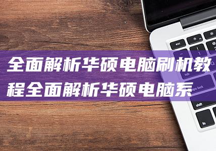 全面解析华硕电脑刷机教程 (全面解析华硕电脑系统)