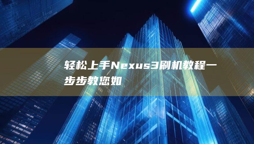 轻松上手！Nexus 3刷机教程：一步步教您如何操作 (轻松上手的烤箱美食)