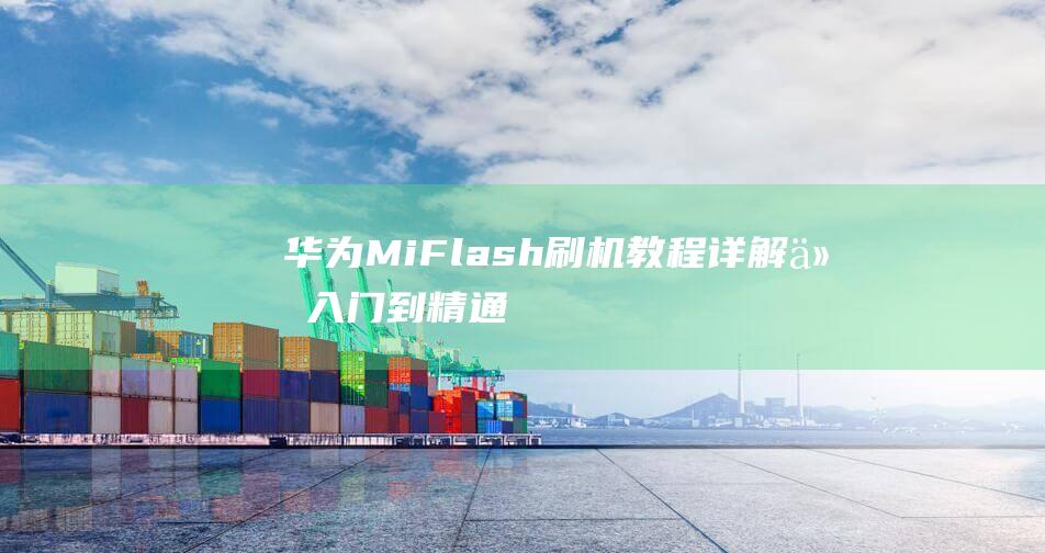 华为MiFlash刷机教程详解：从入门到精通，轻松上手 (华为Microsoft账户怎么创建)