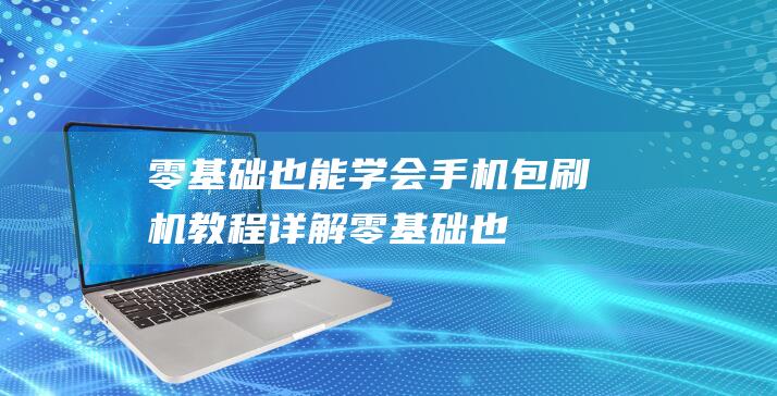 零基础也能学会！手机包刷机教程详解 (零基础也能学多风格人像系统课程)