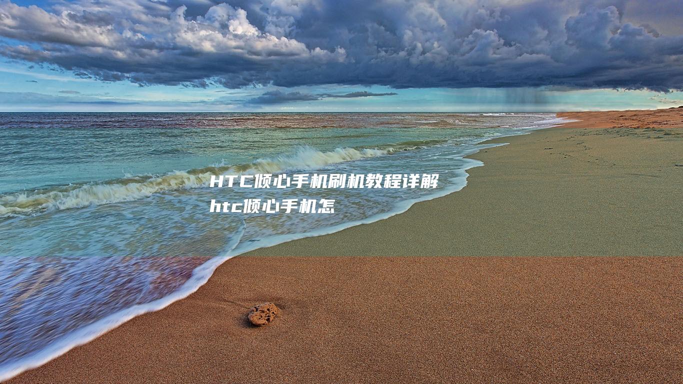 HTC倾心手机刷机教程详解 (htc倾心手机怎么恢复出厂设置)