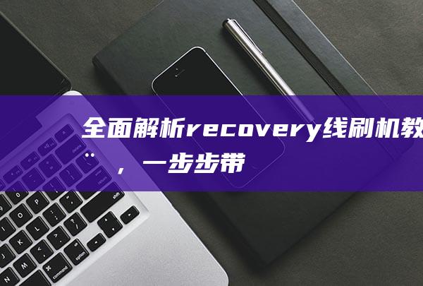 全面解析recovery线刷机教程，一步步带你成为刷机达人 (全面解析人体所需苕养素大全)